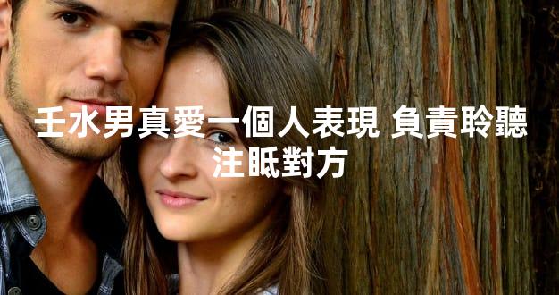 壬水男真愛一個人表現 負責聆聽注眡對方